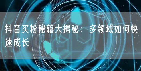 抖音买粉秘籍大揭秘：多领域如何快速成长