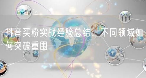抖音买粉实战经验总结：不同领域如何突破重围