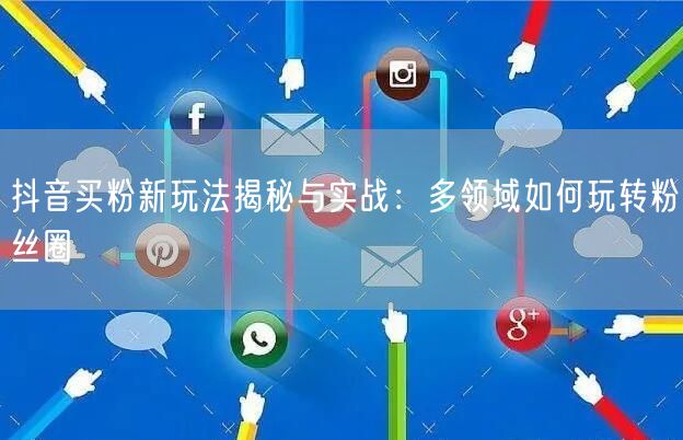 抖音买粉新玩法揭秘与实战：多领域如何玩转粉丝圈