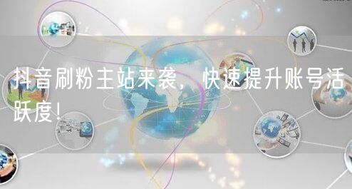 抖音刷粉主站来袭，快速提升账号活跃度！