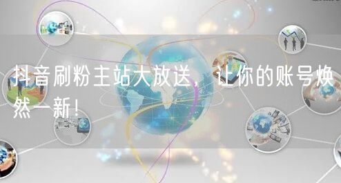 抖音刷粉主站大放送，让你的账号焕然一新！