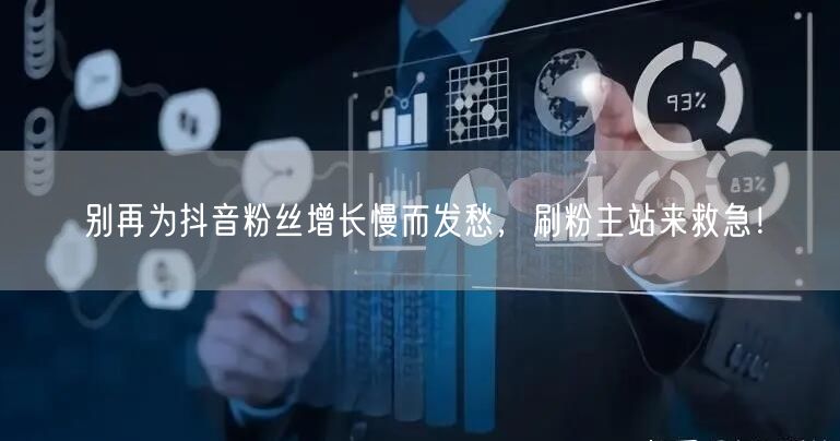 别再为抖音粉丝增长慢而发愁，刷粉主站来救急！