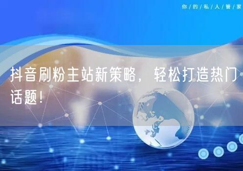 抖音刷粉主站新策略，轻松打造热门话题！