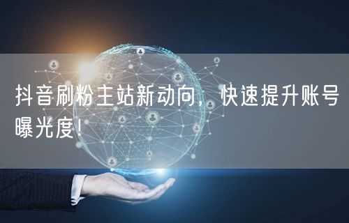 抖音刷粉主站新动向，快速提升账号曝光度！