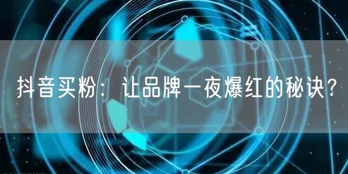 抖音买粉：让品牌一夜爆红的秘诀？