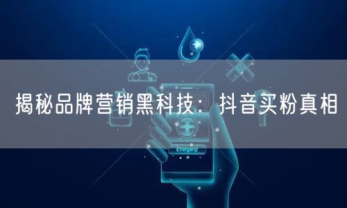 揭秘品牌营销黑科技：抖音买粉真相