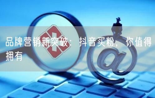 品牌营销新突破：抖音买粉，你值得拥有