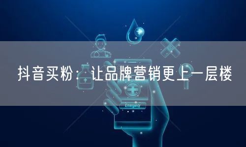 抖音买粉：让品牌营销更上一层楼