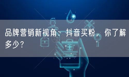 品牌营销新视角：抖音买粉，你了解多少？