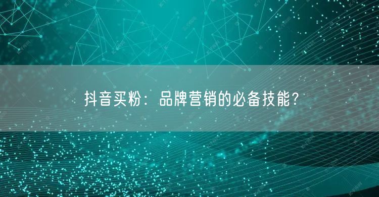 抖音买粉：品牌营销的必备技能？