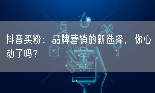 抖音买粉：品牌营销的新选择，你心动了吗？