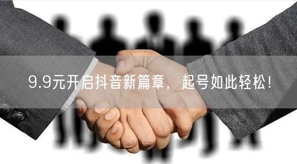 9.9元开启抖音新篇章，起号如此轻松！