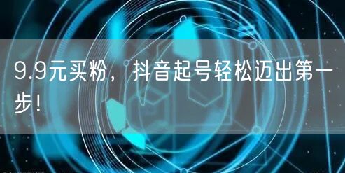 9.9元买粉，抖音起号轻松迈出第一步！