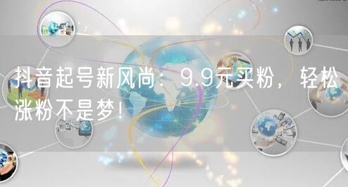 抖音起号新风尚：9.9元买粉，轻松涨粉不是梦！