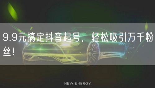 9.9元搞定抖音起号，轻松吸引万千粉丝！