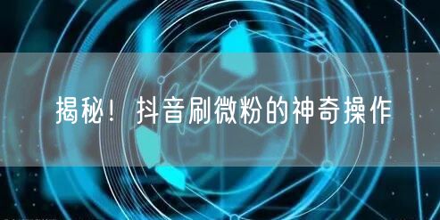 揭秘！抖音刷微粉的神奇操作