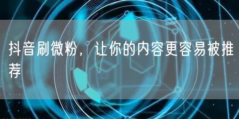 抖音刷微粉，让你的内容更容易被推荐