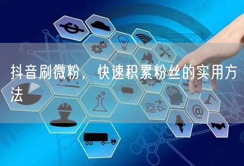 抖音刷微粉，快速积累粉丝的实用方法