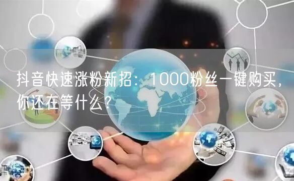 抖音快速涨粉新招：1000粉丝一键购买，你还在等什么？