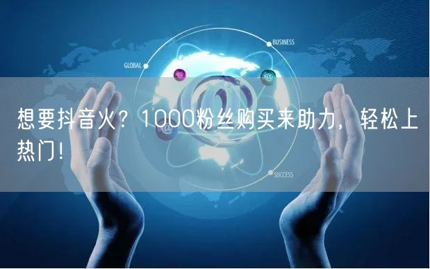 想要抖音火？1000粉丝购买来助力，轻松上热门！