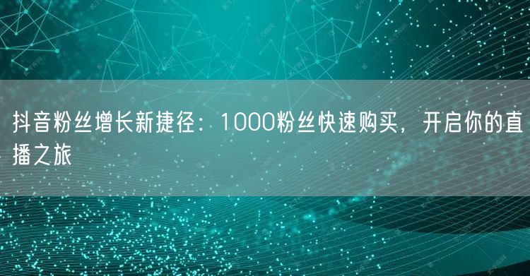 抖音粉丝增长新捷径：1000粉丝快速购买，开启你的直播之旅