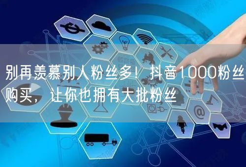别再羡慕别人粉丝多！抖音1000粉丝购买，让你也拥有大批粉丝