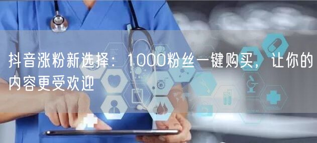抖音涨粉新选择：1000粉丝一键购买，让你的内容更受欢迎