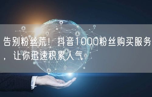 告别粉丝荒！抖音1000粉丝购买服务，让你迅速积累人气