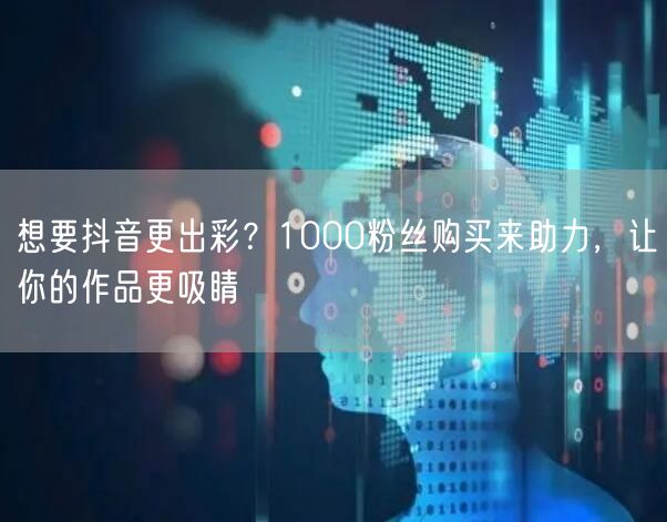 想要抖音更出彩？1000粉丝购买来助力，让你的作品更吸睛