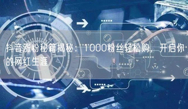 抖音涨粉秘籍揭秘：1000粉丝轻松购，开启你的网红生涯