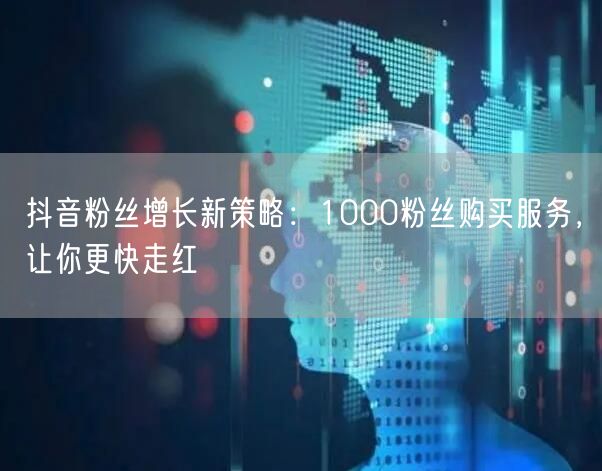 抖音粉丝增长新策略：1000粉丝购买服务，让你更快走红