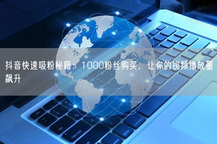 抖音快速吸粉秘籍：1000粉丝购买，让你的视频播放量飙升