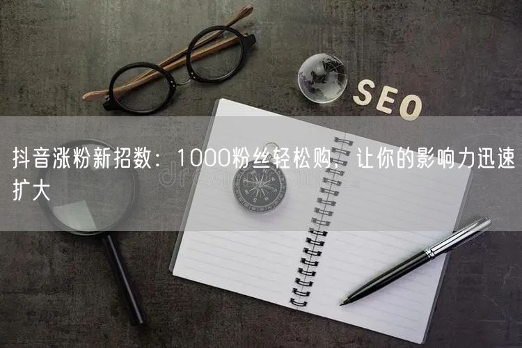 抖音涨粉新招数：1000粉丝轻松购，让你的影响力迅速扩大