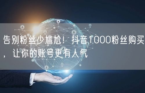 告别粉丝少尴尬！抖音1000粉丝购买，让你的账号更有人气