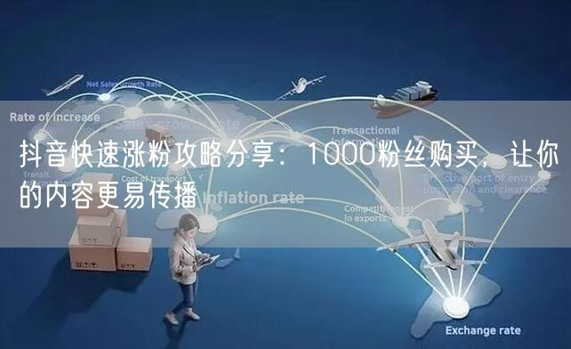 抖音快速涨粉攻略分享：1000粉丝购买，让你的内容更易传播