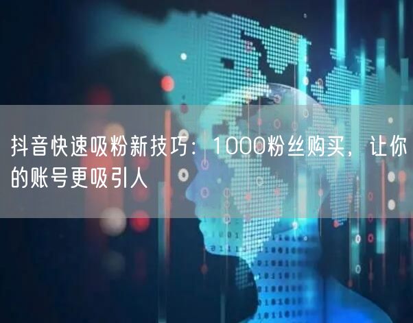 抖音快速吸粉新技巧：1000粉丝购买，让你的账号更吸引人