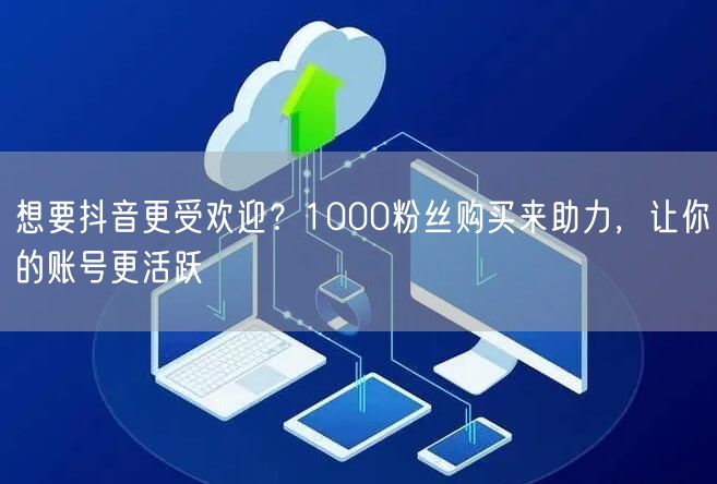 想要抖音更受欢迎？1000粉丝购买来助力，让你的账号更活跃