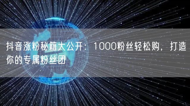 抖音涨粉秘籍大公开：1000粉丝轻松购，打造你的专属粉丝团