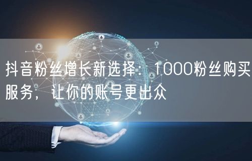 抖音粉丝增长新选择：1000粉丝购买服务，让你的账号更出众