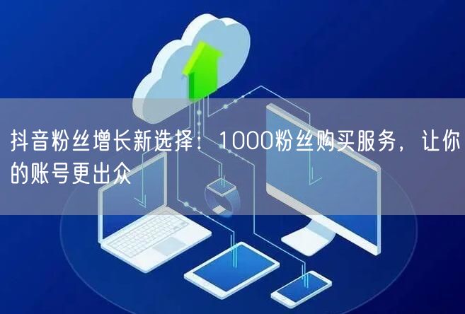 抖音粉丝增长新选择：1000粉丝购买服务，让你的账号更出众