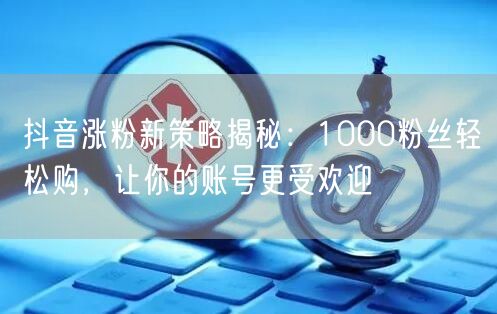 抖音涨粉新策略揭秘：1000粉丝轻松购，让你的账号更受欢迎