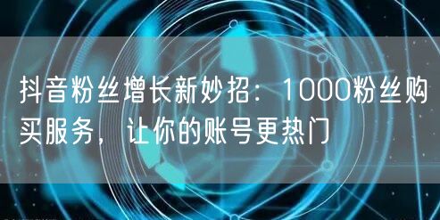抖音粉丝增长新妙招：1000粉丝购买服务，让你的账号更热门