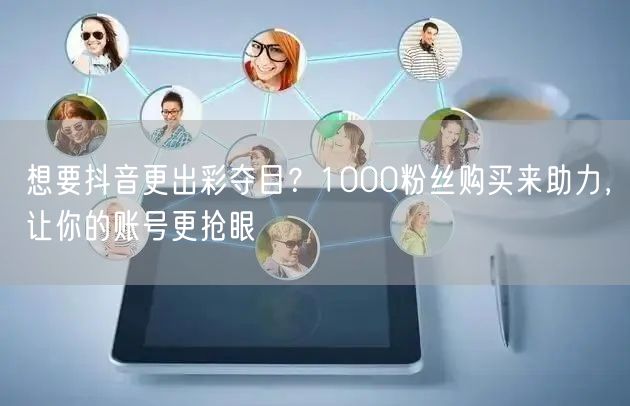 想要抖音更出彩夺目？1000粉丝购买来助力，让你的账号更抢眼
