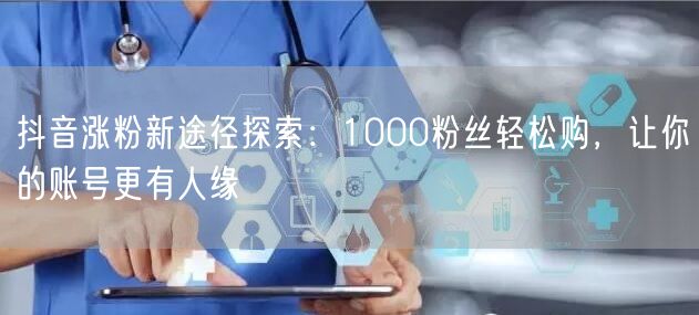 抖音涨粉新途径探索：1000粉丝轻松购，让你的账号更有人缘
