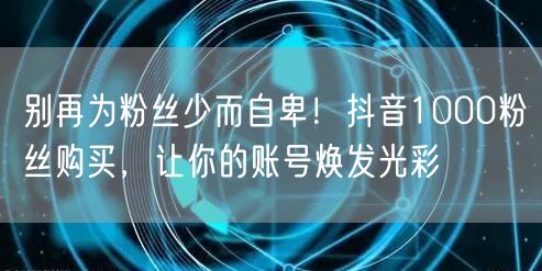 别再为粉丝少而自卑！抖音1000粉丝购买，让你的账号焕发光彩