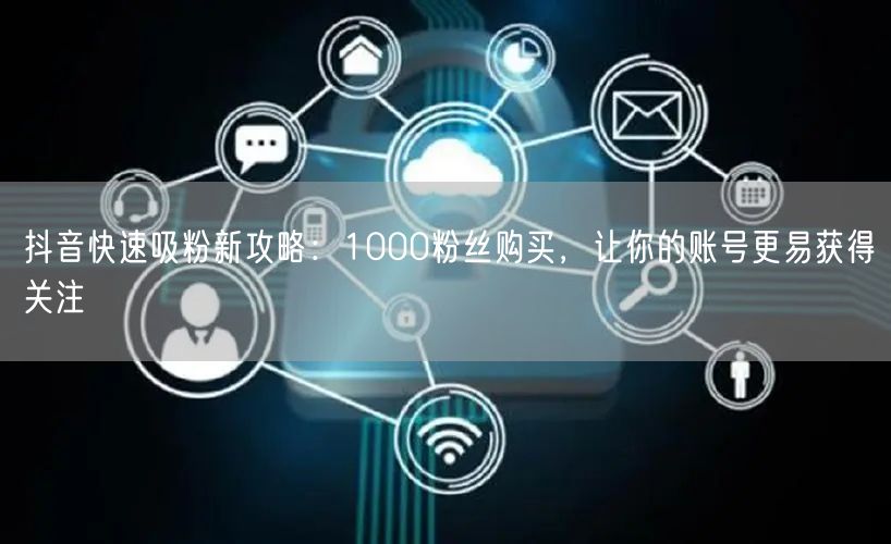 抖音快速吸粉新攻略：1000粉丝购买，让你的账号更易获得关注