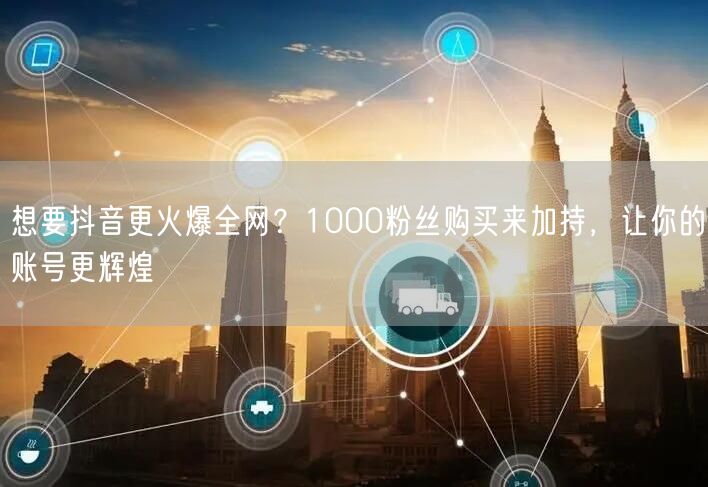 想要抖音更火爆全网？1000粉丝购买来加持，让你的账号更辉煌