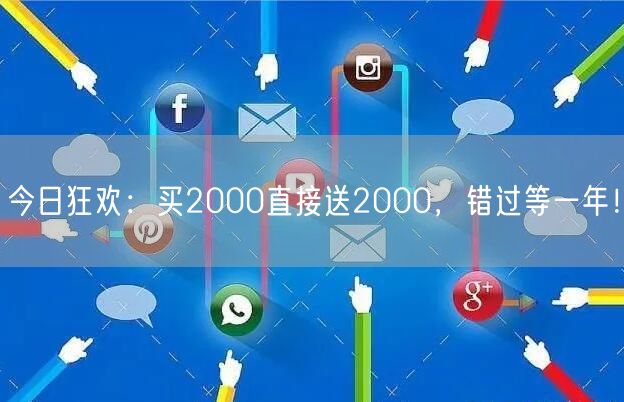今日狂欢：买2000直接送2000，错过等一年！