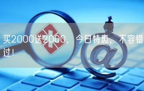 买2000送2000，今日特惠，不容错过！