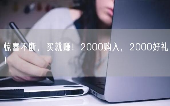 惊喜不断，买就赚！2000购入，2000好礼！